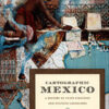 Raymond Craib's "Cartographic Mexico, a history of state fixations and fugitive landscapes"